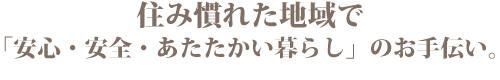住み慣れた地域で「安心・安全・あたたかい暮らし」のお手伝い。